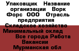 Упаковщик › Название организации ­ Ворк Форс, ООО › Отрасль предприятия ­ Складское хозяйство › Минимальный оклад ­ 34 000 - Все города Работа » Вакансии   . Мурманская обл.,Видяево нп